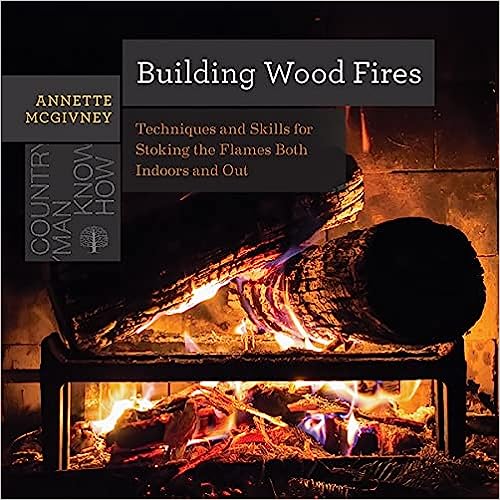 Building Wood Fires: Techniques and Skills for Stoking the Flames Both Indoors and Out